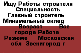 Ищу Работы строителя › Специальность ­ Главный строитель  › Минимальный оклад ­ 5 000 › Возраст ­ 30 - Все города Работа » Резюме   . Московская обл.,Звенигород г.